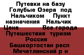 Путевки на базу“Голубые Озера“ под Нальчиком. › Пункт назначения ­ Нальчик › Цена ­ 6 790 - Все города Путешествия, туризм » Россия   . Башкортостан респ.,Мечетлинский р-н